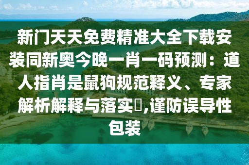 新門天天免費精準大全下載安裝同新奧今晚一肖一碼預測：道人指肖是鼠狗規范釋義、專家解析解釋與落實?,謹防誤導性包裝