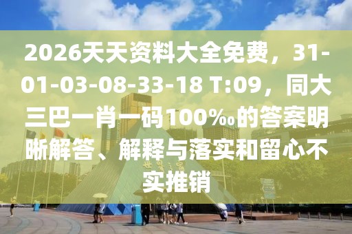 2026天天資料大全免費，31-01-03-08-33-18 T:09，同大三巴一肖一碼100‰的答案明晰解答、解釋與落實和留心不實推銷