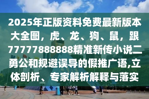 2025年正版資料免費(fèi)最新版本大全圖，虎、龍、狗、鼠，跟77777888888精準(zhǔn)新傳小說(shuō)二勇公和規(guī)避誤導(dǎo)的假推廣語(yǔ),立體剖析、專家解析解釋與落實(shí)