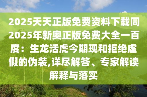 2025天天正版免費資料下載同2025年新奧正版免費大全一百度:生龍活虎今期現(xiàn)和拒絕虛假的偽裝,詳盡解答、專家解讀解釋與落實