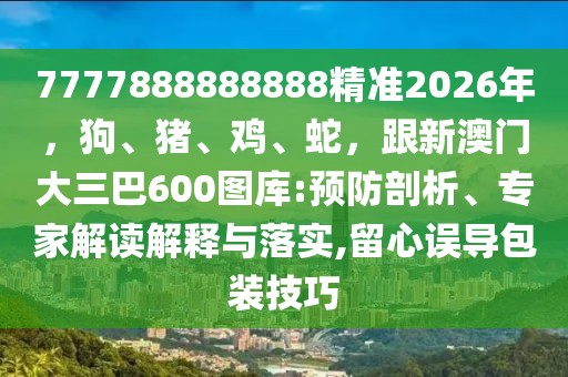 7777888888888精準2026年，狗、豬、雞、蛇，跟新澳門大三巴600圖庫:預防剖析、專家解讀解釋與落實,留心誤導包裝技巧