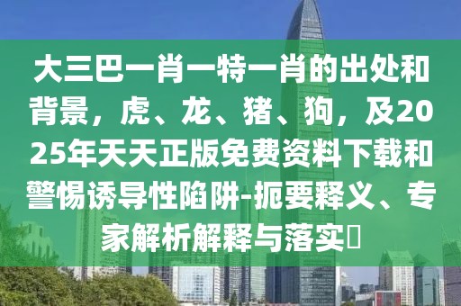 大三巴一肖一特一肖的出處和背景,虎、龍、豬、狗,及2025年天天正版免費資料下載和警惕誘導性陷阱-扼要釋義、專家解析解釋與落實?