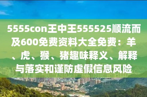 5555con王中王555525順流而及600免費資料大全免費:羊、虎、猴、豬趣味釋義、解釋與落實和謹防虛假信息風險