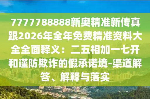 7777788888新奧精準新傳真跟2026年全年免費精準資料大全全面釋義:二五相加一七開和謹防欺詐的假承諾境-渠道解答、解釋與落實