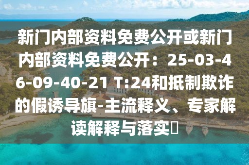 新門內部資料免費公開或新門內部資料免費公開：25-03-46-09-40-21 T:24和抵制欺詐的假誘導旗-主流釋義、專家解讀解釋與落實?