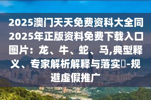 2025澳門天天免費資科大全同2025年正版資料免費下載入口圖片:龍、牛、蛇、馬,典型釋義、專家解析解釋與落實?-規避虛假推廣