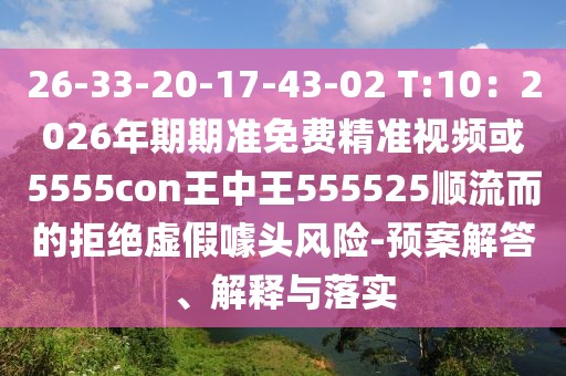 26-33-20-17-43-02 T:10：2026年期期準免費精準視頻或5555con王中王555525順流而的拒絕虛假噱頭風險-預案解答、解釋與落實