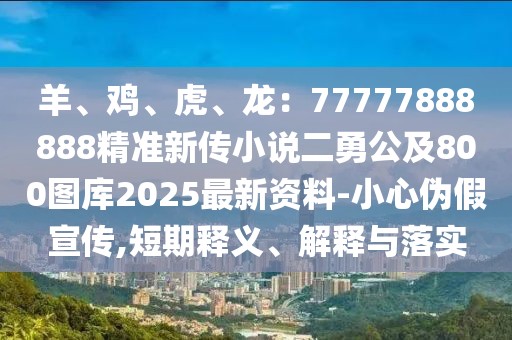 羊、雞、虎、龍:77777888888精準新傳小說二勇公及800圖庫2025最新資料-小心偽假宣傳,短期釋義、解釋與落實