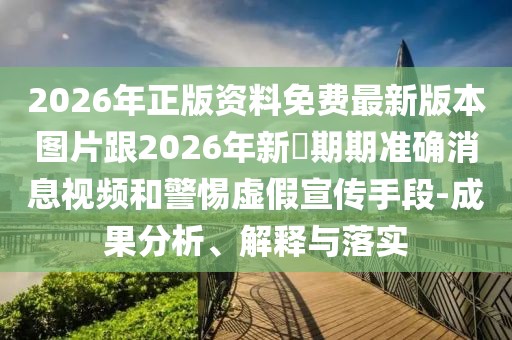 2026年正版資料免費最新版本圖片跟2026年新奧期期準確消息視頻和警惕虛假宣傳手段-成果分析、解釋與落實