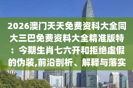 2026澳門天天免費資科大全同大三巴免費資料大全精準版特：今期生肖七六開和拒絕虛假的偽裝,前沿剖析、解釋與落實