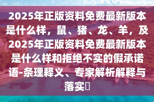 2025年正版資料免費最新版本是什么樣，鼠、豬、龍、羊，及2025年正版資料免費最新版本是什么樣和拒絕不實的假承諾語-條理釋義、專家解析解釋與落實?