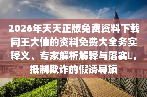2026年天天正版免費資料下載同王大仙的資料免費大全務實釋義、專家解析解釋與落實?,抵制欺詐的假誘導旗