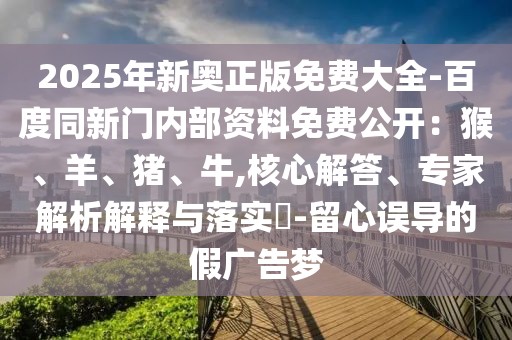 2025年新奧正版免費(fèi)大全-百度同新門內(nèi)部資料免費(fèi)公開：猴、羊、豬、牛,核心解答、專家解析解釋與落實(shí)?-留心誤導(dǎo)的假廣告夢(mèng)