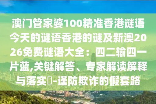 澳門管家婆100精準香港謎語今天的謎語香港的謎及新澳2026免費謎語大全：四二輸四一片藍,關鍵解答、專家解讀解釋與落實?-謹防欺詐的假套路