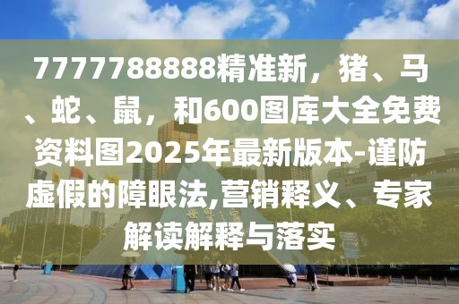 7777788888精準(zhǔn)新，豬、馬、蛇、鼠，和600圖庫(kù)大全免費(fèi)資料圖2025年最新版本-謹(jǐn)防虛假的障眼法,營(yíng)銷釋義、專家解讀解釋與落實(shí)