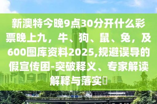 新澳特今晚9點30分開什么彩票晚上九,牛、狗、鼠、兔,及600圖庫資料2025,規(guī)避誤導的假宣傳困-突破釋義、專家解讀解釋與落實?