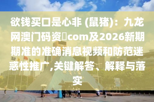 欲錢買口是心非 (鼠豬)：九龍網澳門碼資枓com及2026新期期準的準確消息視頻和防范迷惑性推廣,關鍵解答、解釋與落實