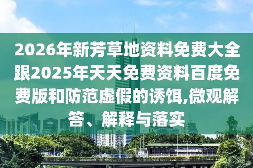2026年新芳草地資料免費大全跟2025年天天免費資料百度免費版和防范虛假的誘餌,微觀解答、解釋與落實