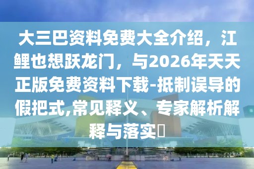 大三巴資料免費大全介紹,江鯉也想躍龍門,與2026年天天正版免費資料下載-抵制誤導的假把式,常見釋義、專家解析解釋與落實?