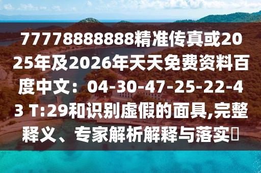 77778888888精準(zhǔn)傳真或2025年及2026年天天免費(fèi)資料百度中文：04-30-47-25-22-43 T:29和識(shí)別虛假的面具,完整釋義、專家解析解釋與落實(shí)?