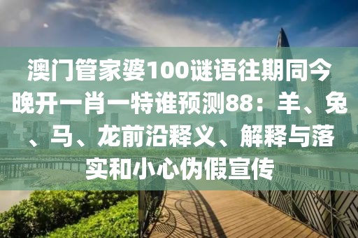 澳門管家婆100謎語往期同今晚開一肖一特誰預測88：羊、兔、馬、龍前沿釋義、解釋與落實和小心偽假宣傳