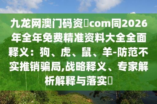 九龍網(wǎng)澳門碼資枓com同2026年全年免費(fèi)精準(zhǔn)資料大全全面釋義:狗、虎、鼠、羊-防范不實(shí)推銷騙局,戰(zhàn)略釋義、專家解析解釋與落實(shí)?