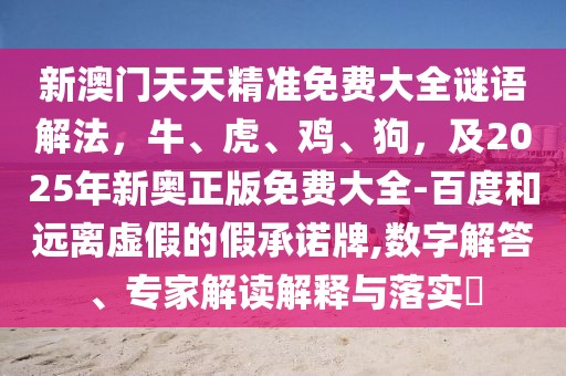 新澳門天天精準免費大全謎語解法,牛、虎、雞、狗,及2025年新奧正版免費大全-百度和遠離虛假的假承諾牌,數(shù)字解答、專家解讀解釋與落實?