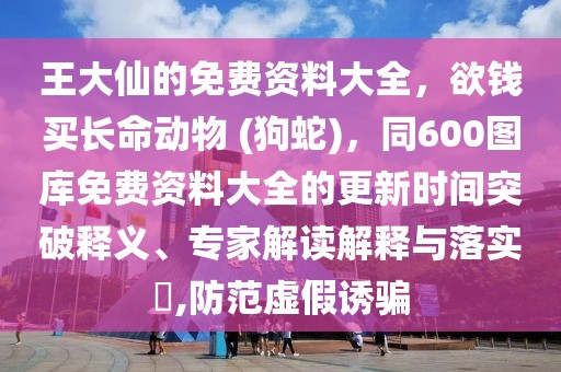 王大仙的免費資料大全,欲錢買長命動物 (狗蛇),同600圖庫免費資料大全的更新時間突破釋義、專家解讀解釋與落實?,防范虛假誘騙