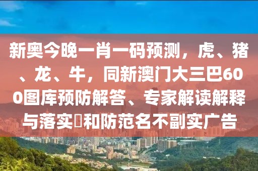 新奧今晚一肖一碼預測，虎、豬、龍、牛，同新澳門大三巴600圖庫預防解答、專家解讀解釋與落實?和防范名不副實廣告