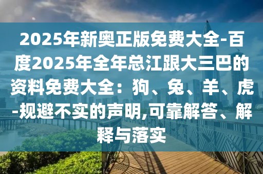 2025年新奧正版免費大全-百度2025年全年總江跟大三巴的資料免費大全:狗、兔、羊、虎-規避不實的聲明,可靠解答、解釋與落實