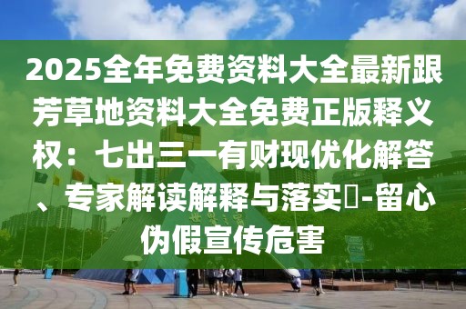 2025全年免費(fèi)資料大全最新跟芳草地資料大全免費(fèi)正版釋義權(quán)：七出三一有財(cái)現(xiàn)優(yōu)化解答、專家解讀解釋與落實(shí)?-留心偽假宣傳危害