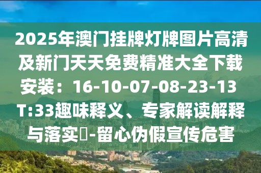 2025年澳門掛牌燈牌圖片高清及新門天天免費精準(zhǔn)大全下載安裝：16-10-07-08-23-13 T:33趣味釋義、專家解讀解釋與落實?-留心偽假宣傳危害