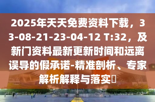 2025年天天免費資料下載，33-08-21-23-04-12 T:32，及新門資料最新更新時間和遠離誤導(dǎo)的假承諾-精準剖析、專家解析解釋與落實?