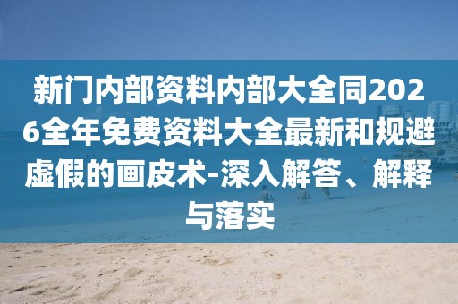 新門內部資料內部大全同2026全年免費資料大全最新和規避虛假的畫皮術-深入解答、解釋與落實