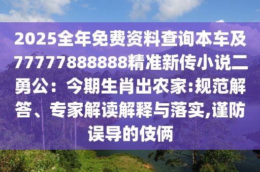 2025全年免費資料查詢本車及77777888888精準新傳小說二勇公:今期生肖出農家:規范解答、專家解讀解釋與落實,謹防誤導的伎倆