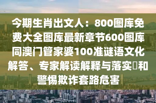 今期生肖出文人:800圖庫免費大全圖庫最新章節600圖庫同澳門管家婆100準謎語文化解答、專家解讀解釋與落實?和警惕欺詐套路危害