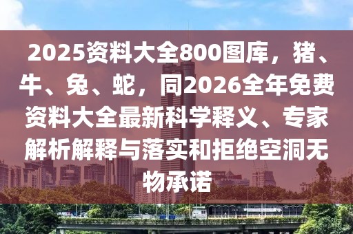 2025資料大全800圖庫(kù),豬、牛、兔、蛇,同2026全年免費(fèi)資料大全最新科學(xué)釋義、專家解析解釋與落實(shí)和拒絕空洞無(wú)物承諾