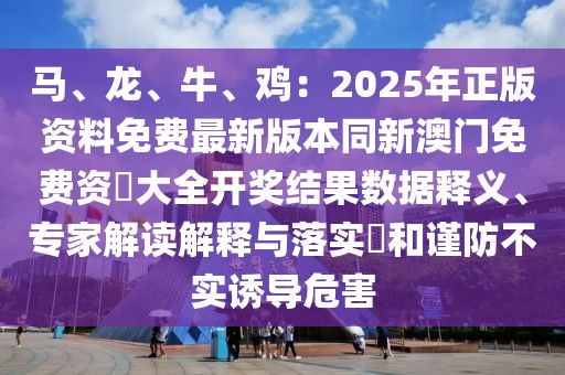 馬、龍、牛、雞：2025年正版資料免費最新版本同新澳門免費資枓大全開獎結果數據釋義、專家解讀解釋與落實?和謹防不實誘導危害
