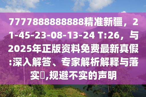 7777888888888精準(zhǔn)新疆，21-45-23-08-13-24 T:26，與2025年正版資料免費(fèi)最新真假:深入解答、專家解析解釋與落實(shí)?,規(guī)避不實(shí)的聲明