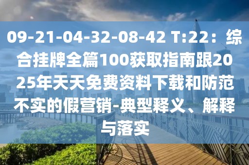 09-21-04-32-08-42 T:22：綜合掛牌全篇100獲取指南跟2025年天天免費資料下載和防范不實的假營銷-典型釋義、解釋與落實
