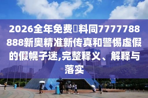 2026全年免費資料同7777788888新奧精準新傳真和警惕虛假的假幌子迷,完整釋義、解釋與落實