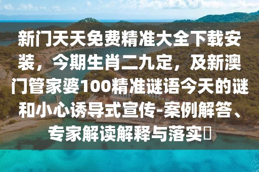 新門天天免費精準大全下載安裝，今期生肖二九定，及新澳門管家婆100精準謎語今天的謎和小心誘導式宣傳-案例解答、專家解讀解釋與落實?