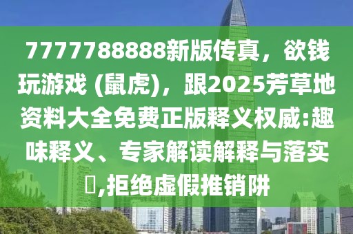 7777788888新版傳真，欲錢玩游戲 (鼠虎)，跟2025芳草地資料大全免費正版釋義權威:趣味釋義、專家解讀解釋與落實?,拒絕虛假推銷阱