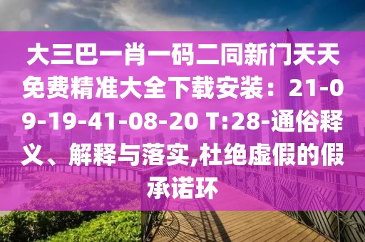 大三巴一肖一碼二同新門天天免費精準大全下載安裝:21-09-19-41-08-20 T:28-通俗釋義、解釋與落實,杜絕虛假的假承諾環