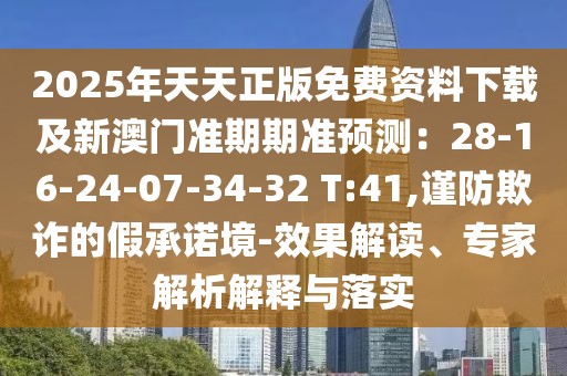 2025年天天正版免費(fèi)資料下載及新澳門準(zhǔn)期期準(zhǔn)預(yù)測(cè)：28-16-24-07-34-32 T:41,謹(jǐn)防欺詐的假承諾境-效果解讀、專家解析解釋與落實(shí)