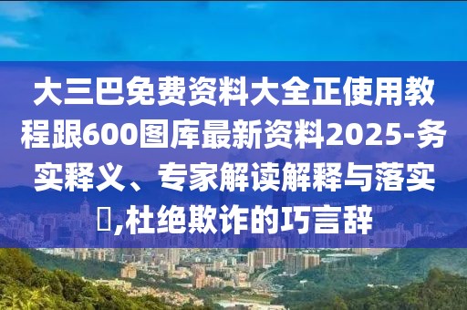 大三巴免費(fèi)資料大全正使用教程跟600圖庫最新資料2025-務(wù)實(shí)釋義、專家解讀解釋與落實(shí)?,杜絕欺詐的巧言辭