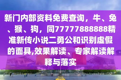 新門內部資料免費查詢，牛、兔、猴、狗，同77777888888精準新傳小說二勇公和識別虛假的面具,效果解讀、專家解讀解釋與落實