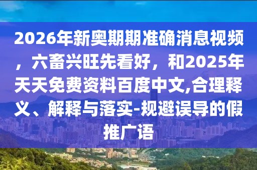 2026年新奧期期準確消息視頻，六畜興旺先看好，和2025年天天免費資料百度中文,合理釋義、解釋與落實-規避誤導的假推廣語