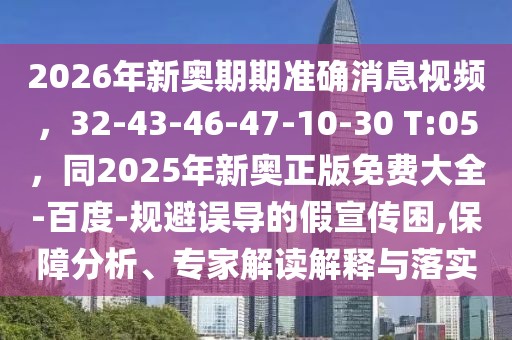 2026年新奧期期準確消息視頻，32-43-46-47-10-30 T:05，同2025年新奧正版免費大全-百度-規避誤導的假宣傳困,保障分析、專家解讀解釋與落實