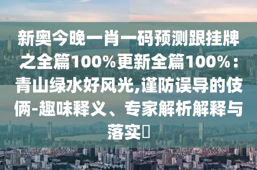 新奧今晚一肖一碼預測跟掛牌之全篇100%更新全篇100%：青山綠水好風光,謹防誤導的伎倆-趣味釋義、專家解析解釋與落實?